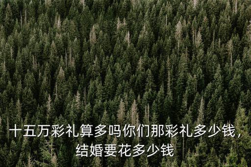 十五萬彩禮算多嗎你們那彩禮多少錢，結婚要花多少錢