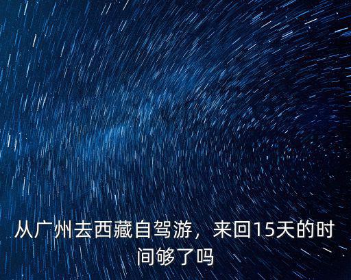 廣東自駕游西藏來回要多少天,從廣州去西藏自駕游