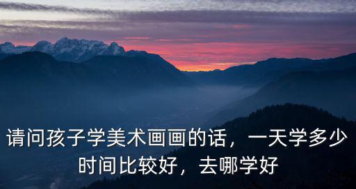 佛山哪里學畫畫比較好,一天學多少時間比較好