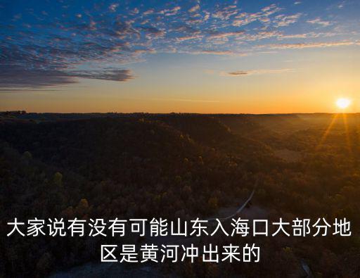 大家說有沒有可能山東入海口大部分地區是黃河沖出來的
