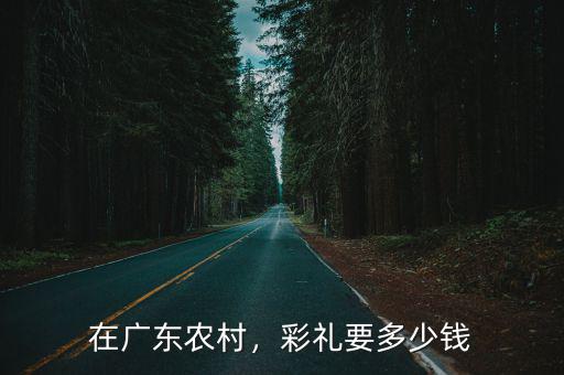 在廣東農村，彩禮要多少錢