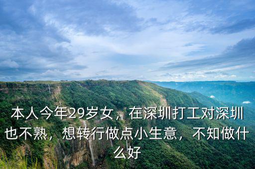本人今年29歲女，在深圳打工對深圳也不熟，想轉行做點小生意，不知做什么好