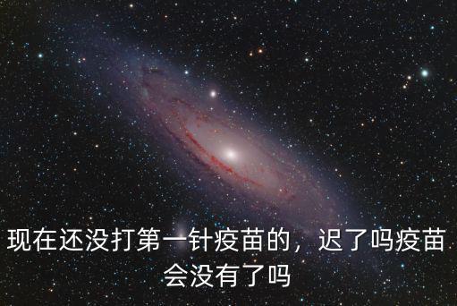 現(xiàn)在還沒(méi)打第一針疫苗的，遲了嗎疫苗會(huì)沒(méi)有了嗎