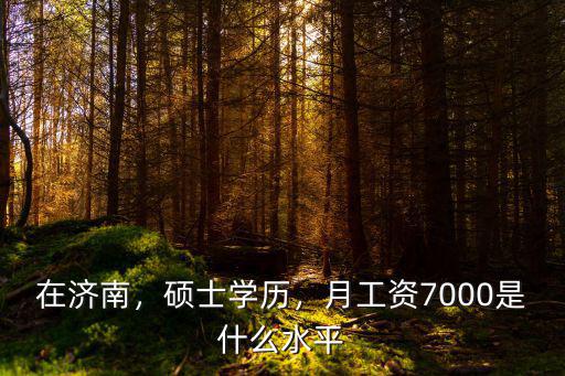 在濟南，碩士學歷，月工資7000是什么水平