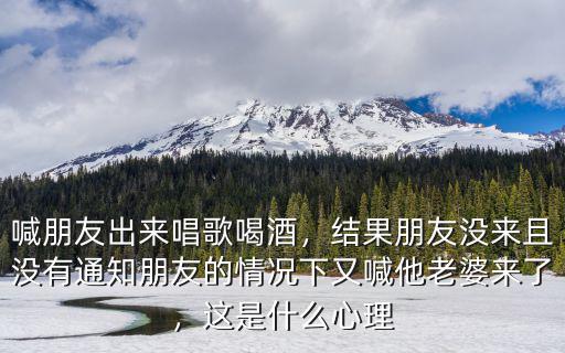 喊朋友出來唱歌喝酒，結果朋友沒來且沒有通知朋友的情況下又喊他老婆來了，這是什么心理