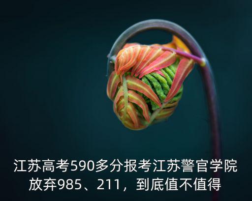 江蘇高考590多分報考江蘇警官學院放棄985、211，到底值不值得