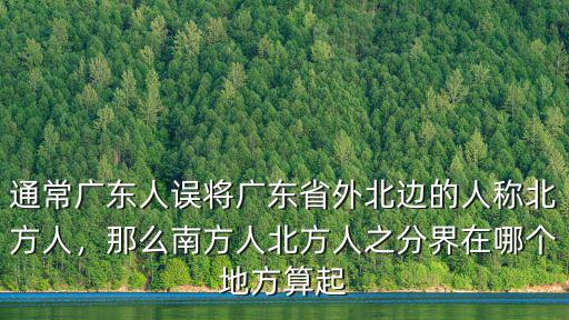通常廣東人誤將廣東省外北邊的人稱北方人，那么南方人北方人之分界在哪個地方算起