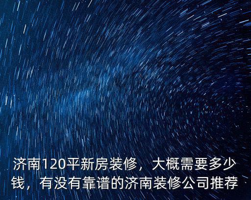 濟(jì)南120平新房裝修，大概需要多少錢(qián)，有沒(méi)有靠譜的濟(jì)南裝修公司推薦