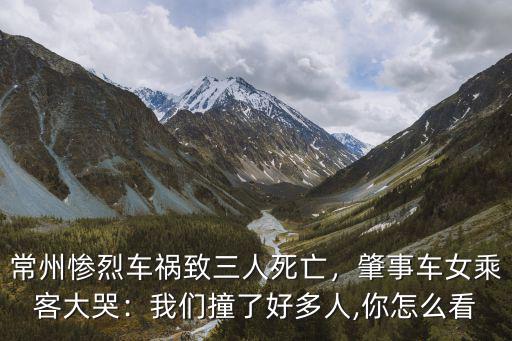 常州慘烈車禍致三人死亡，肇事車女乘客大哭：我們撞了好多人,你怎么看