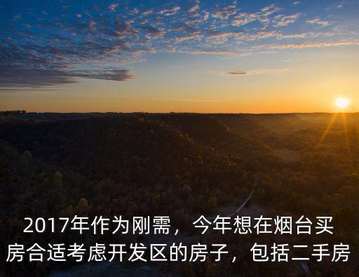 2017年作為剛需，今年想在煙臺買房合適考慮開發區的房子，包括二手房