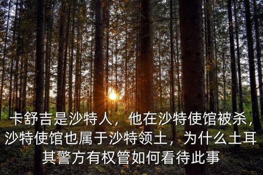 卡舒吉是沙特人，他在沙特使館被殺，沙特使館也屬于沙特領土，為什么土耳其警方有權管如何看待此事