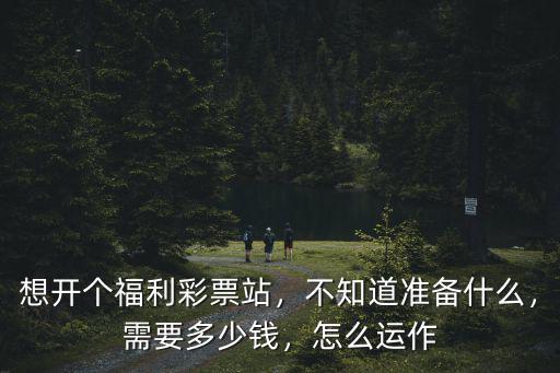 想開個福利彩票站，不知道準(zhǔn)備什么，需要多少錢，怎么運(yùn)作
