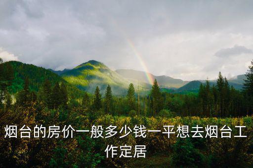 煙臺的房價一般多少錢一平想去煙臺工作定居
