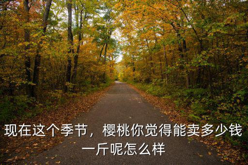 煙臺2018年3月份大櫻桃多少錢一斤,櫻桃你覺得能賣多少錢一斤呢