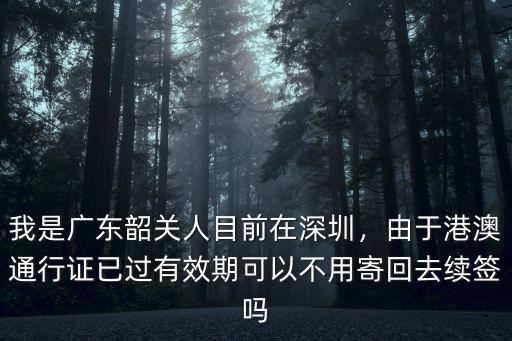 我是廣東韶關人目前在深圳，由于港澳通行證已過有效期可以不用寄回去續簽嗎