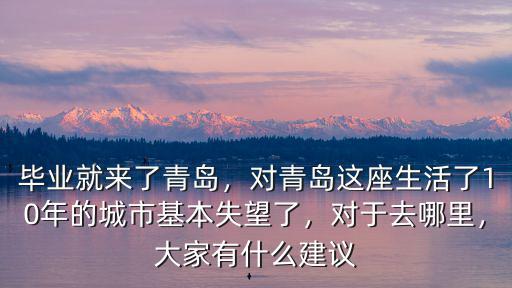畢業(yè)就來了青島，對青島這座生活了10年的城市基本失望了，對于去哪里，大家有什么建議