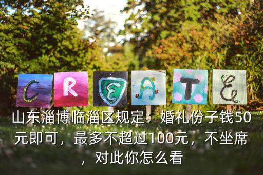 山東淄博臨淄區規定：婚禮份子錢50元即可，最多不超過100元，不坐席，對此你怎么看