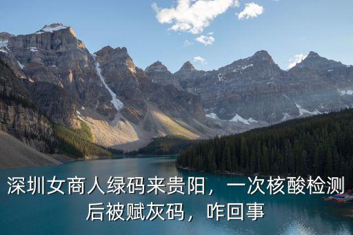 深圳女商人綠碼來貴陽，一次核酸檢測后被賦灰碼，咋回事