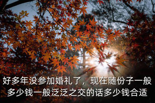 好多年沒參加婚禮了，現在隨份子一般多少錢一般泛泛之交的話多少錢合適