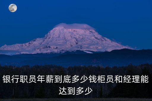 銀行職員年薪到底多少錢柜員和經理能達到多少