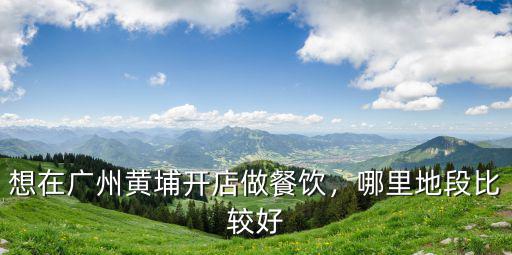 廣州黃埔重點發展在哪里,想在廣州黃埔開店做餐飲