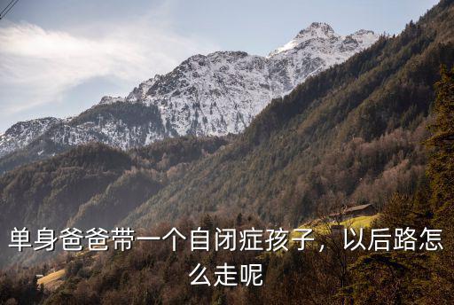 廣州單身爸爸怎么樣,單身爸爸帶一個自閉癥孩子