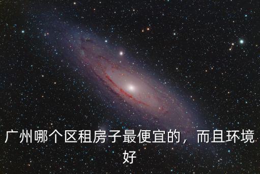 廣州哪個區租房子最便宜的，而且環境好