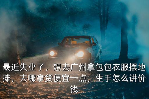 廣州包包哪里拿貨比較便宜,想去廣州拿包包衣服擺地攤