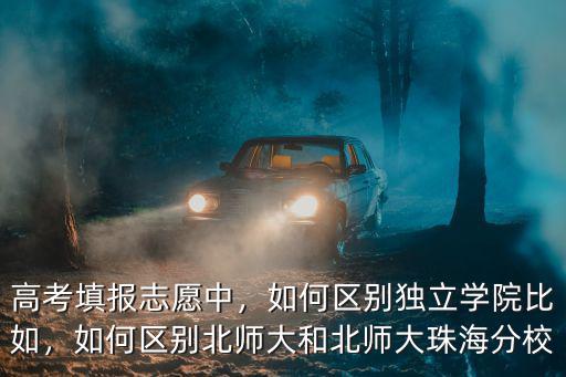 高考填報志愿中，如何區(qū)別獨(dú)立學(xué)院比如，如何區(qū)別北師大和北師大珠海分校