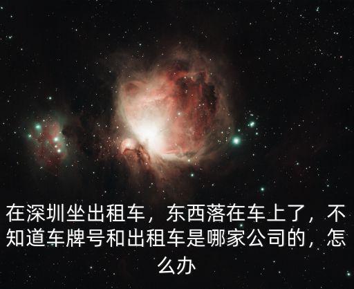在深圳坐出租車，東西落在車上了，不知道車牌號和出租車是哪家公司的，怎么辦
