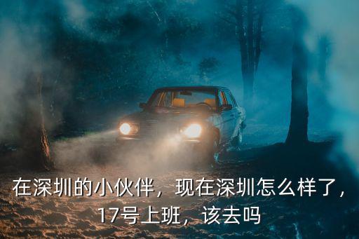 在深圳的小伙伴，現(xiàn)在深圳怎么樣了，17號(hào)上班，該去嗎