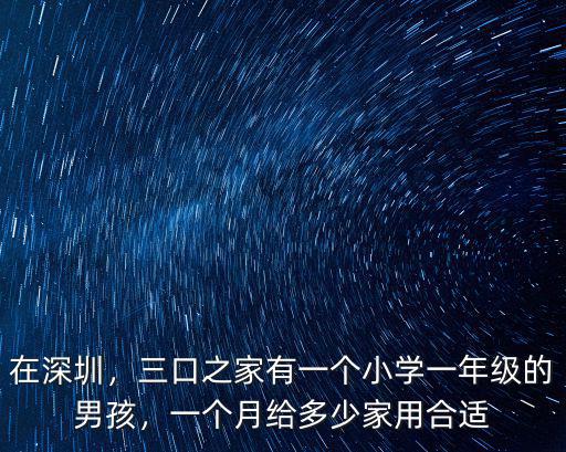 在深圳，三口之家有一個小學一年級的男孩，一個月給多少家用合適