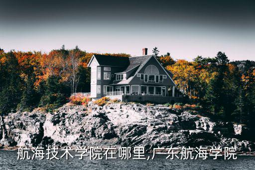 廣州航海技術(shù)學院在哪里,廣東航海學院