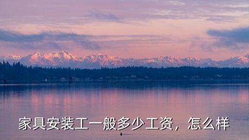 家具安裝工一般多少工資，怎么樣
