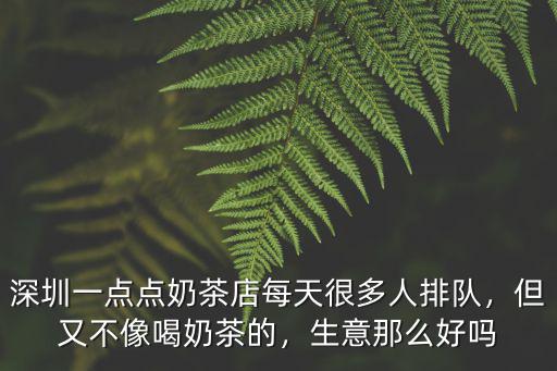 深圳一點點奶茶店每天很多人排隊，但又不像喝奶茶的，生意那么好嗎