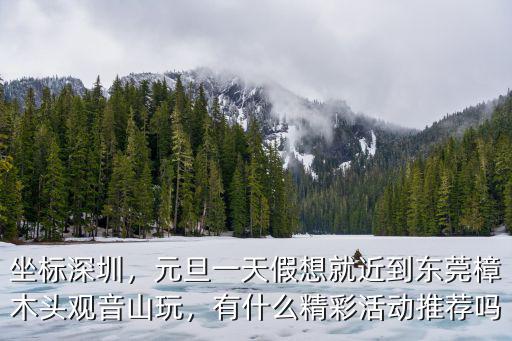 坐標深圳，元旦一天假想就近到東莞樟木頭觀音山玩，有什么精彩活動推薦嗎