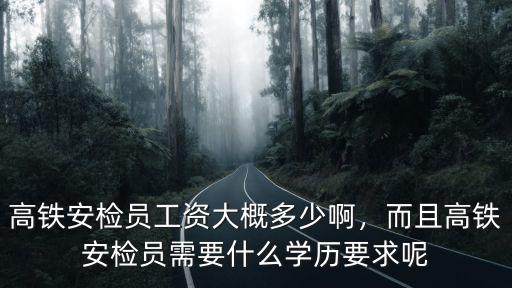 高鐵安檢員工資大概多少啊，而且高鐵安檢員需要什么學(xué)歷要求呢