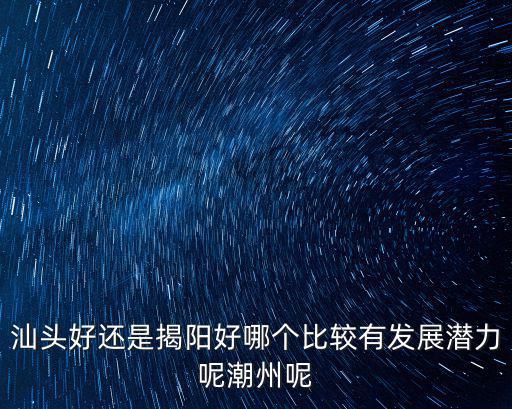 潮州和汕頭哪里發展好,汕頭和潮州你選擇居住哪一個