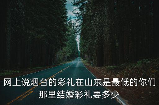 網上說煙臺的彩禮在山東是最低的你們那里結婚彩禮要多少