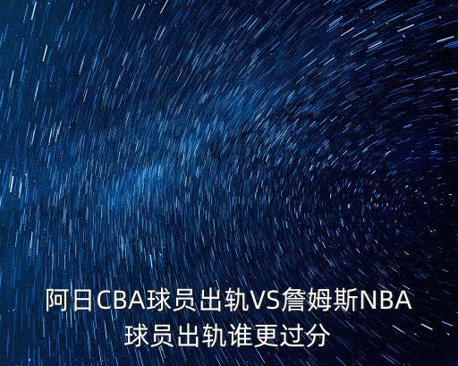 阿日CBA球員出軌VS詹姆斯NBA球員出軌誰更過分