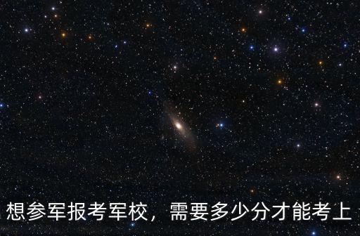 濟南軍校多少分能考上,想參軍報考軍校