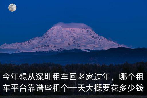 今年想從深圳租車回老家過年，哪個租車平臺靠譜些租個十天大概要花多少錢