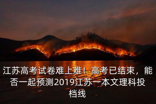 江蘇高考試卷難上難！高考已結束，能否一起預測2019江蘇一本文理科投檔線