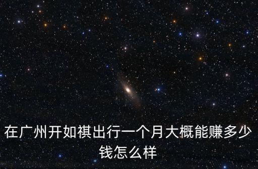 在廣州開(kāi)如祺出行一個(gè)月大概能賺多少錢怎么樣