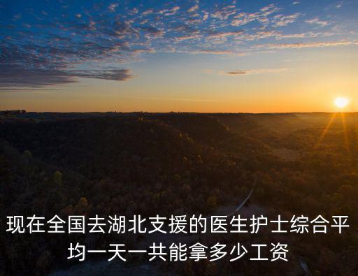 現(xiàn)在全國去湖北支援的醫(yī)生護士綜合平均一天一共能拿多少工資