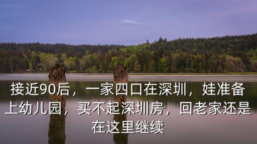 接近90后，一家四口在深圳，娃準備上幼兒園，買不起深圳房，回老家還是在這里繼續