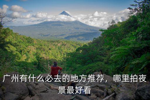 廣州有什么必去的地方推薦，哪里拍夜景最好看