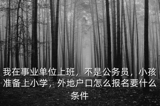 我在事業單位上班，不是公務員，小孩準備上小學，外地戶口怎么報名要什么條件
