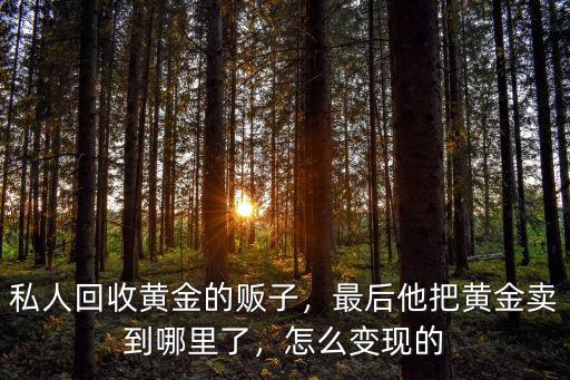黃金回收后賣到廣東哪里,私人回收黃金的販子