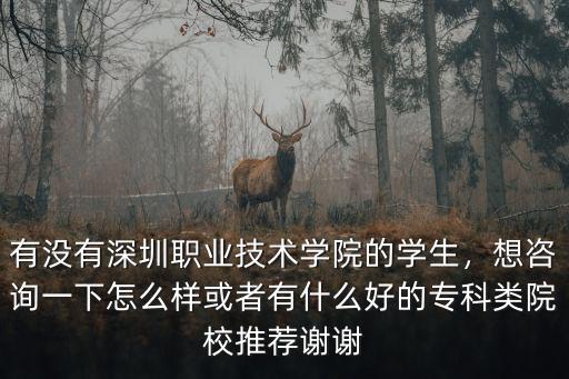有沒有深圳職業(yè)技術(shù)學(xué)院的學(xué)生，想咨詢一下怎么樣或者有什么好的專科類院校推薦謝謝